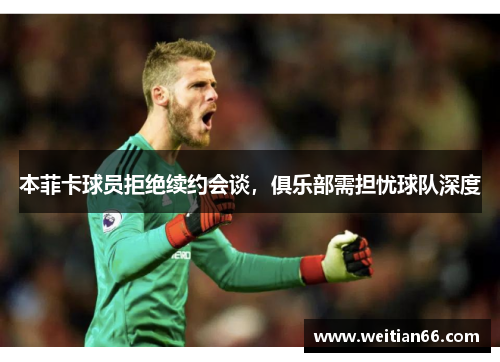 本菲卡球员拒绝续约会谈，俱乐部需担忧球队深度