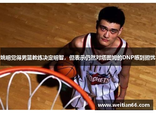 姚明觉得男篮教练决定明智，但表示仍然对塔图姆的DNP感到担忧